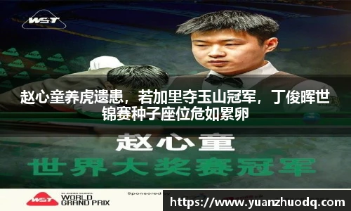 赵心童养虎遗患，若加里夺玉山冠军，丁俊晖世锦赛种子座位危如累卵